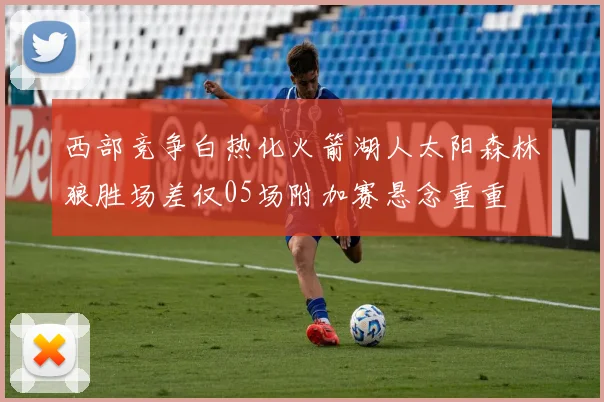 西部竞争白热化火箭湖人太阳森林狼胜场差仅05场附加赛悬念重重