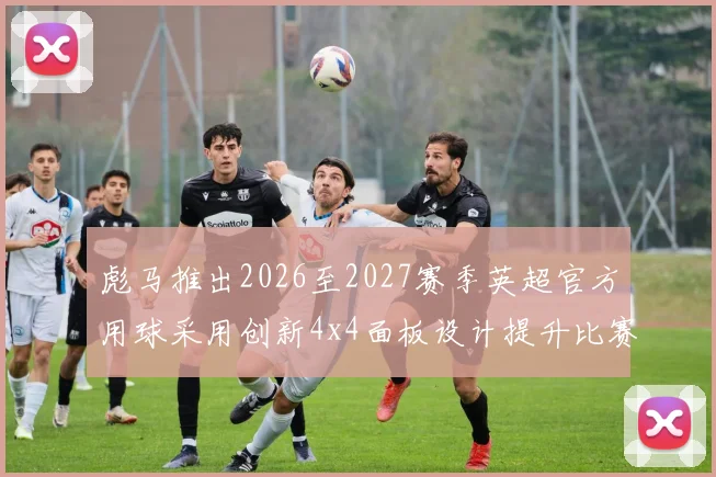 彪马推出2026至2027赛季英超官方用球采用创新4x4面板设计提升比赛表现