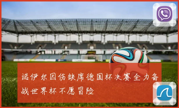 诺伊尔因伤缺席德国杯决赛全力备战世界杯不愿冒险