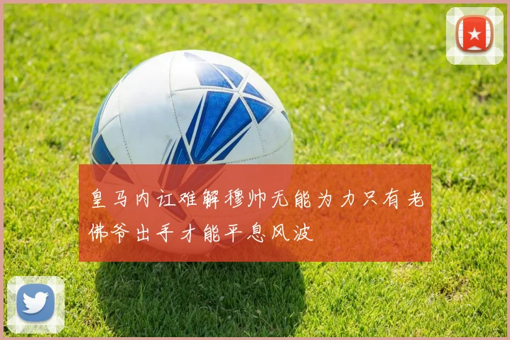 皇马内讧难解穆帅无能为力只有老佛爷出手才能平息风波