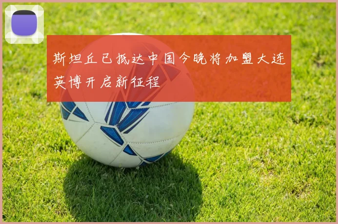 斯坦丘已抵达中国今晚将加盟大连英博开启新征程