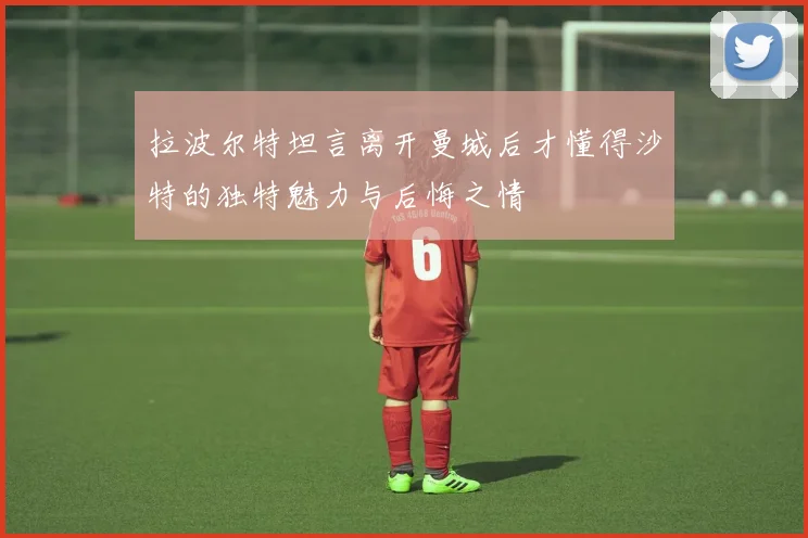 拉波尔特坦言离开曼城后才懂得沙特的独特魅力与后悔之情