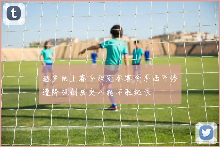 赫罗纳上赛季欧冠参赛今季西甲惨遭降级创历史八轮不胜纪录
