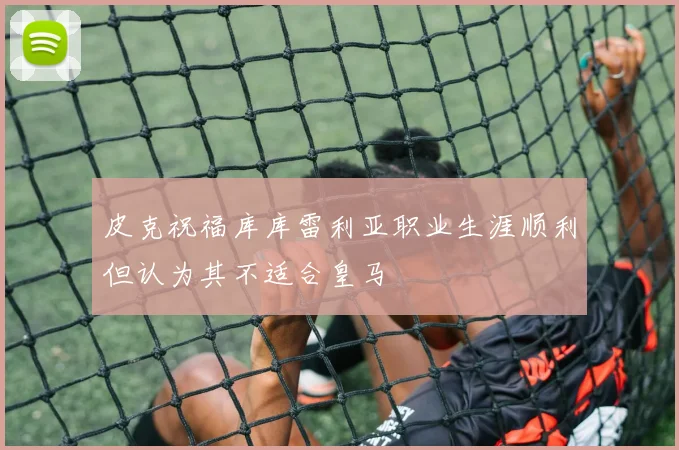 皮克祝福库库雷利亚职业生涯顺利但认为其不适合皇马
