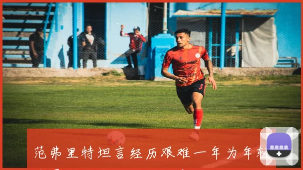 范弗里特坦言经历艰难一年为年轻球员成长感到无比自豪