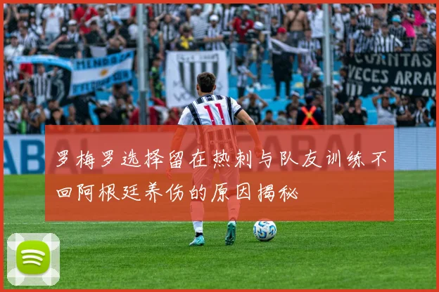 罗梅罗选择留在热刺与队友训练不回阿根廷养伤的原因揭秘
