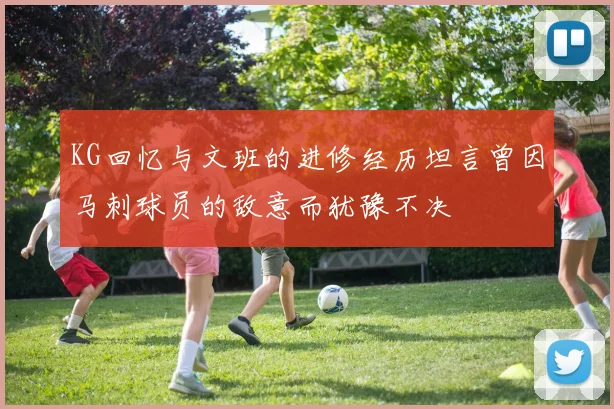 KG回忆与文班的进修经历坦言曾因马刺球员的敌意而犹豫不决