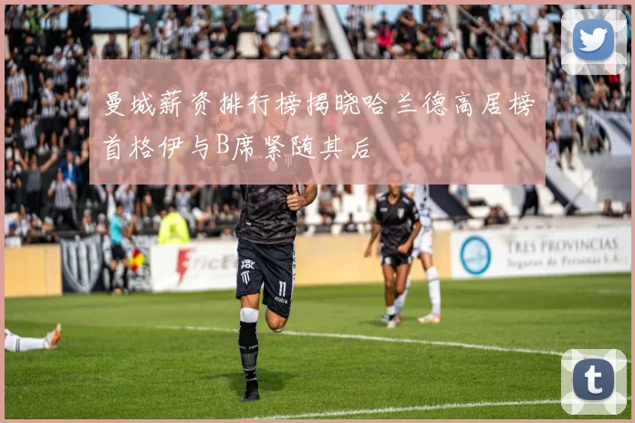 曼城薪资排行榜揭晓哈兰德高居榜首格伊与B席紧随其后