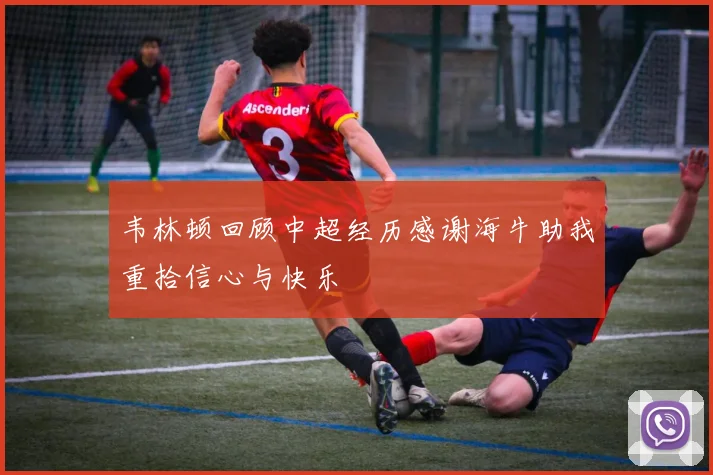 韦林顿回顾中超经历感谢海牛助我重拾信心与快乐