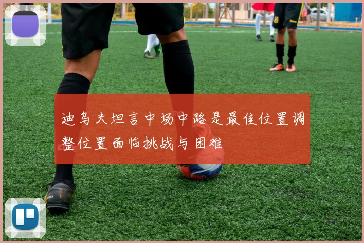 迪乌夫坦言中场中路是最佳位置调整位置面临挑战与困难