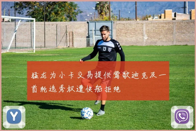 猛龙为小卡交易提供莺歌迪克及一首轮选秀权遭快船拒绝