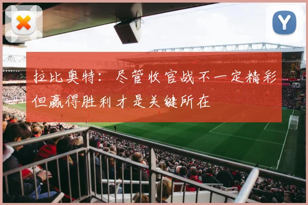 拉比奥特：尽管收官战不一定精彩但赢得胜利才是关键所在