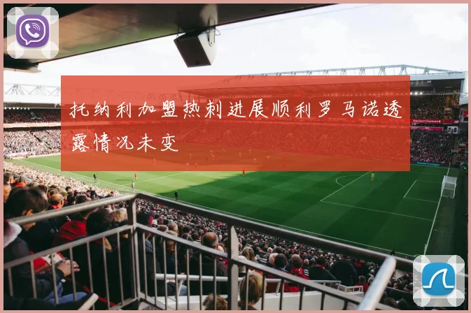 托纳利加盟热刺进展顺利罗马诺透露情况未变
