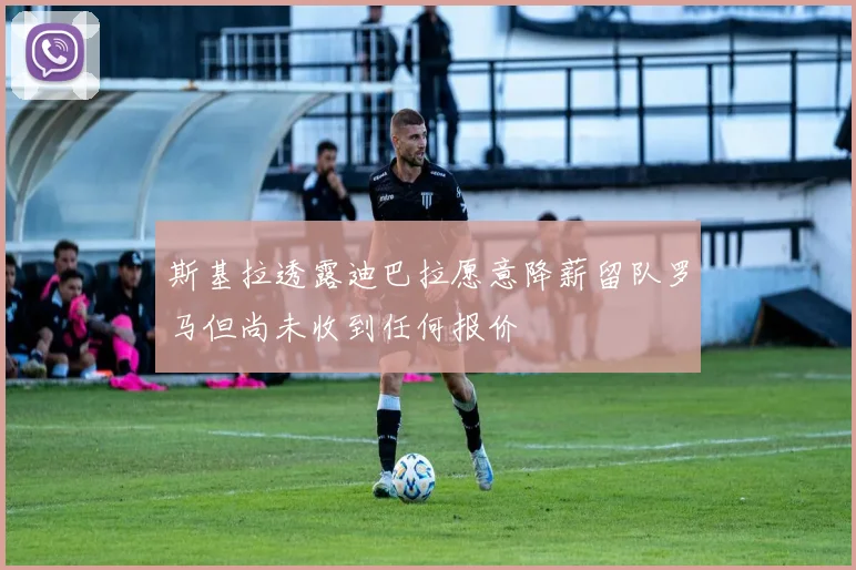 斯基拉透露迪巴拉愿意降薪留队罗马但尚未收到任何报价