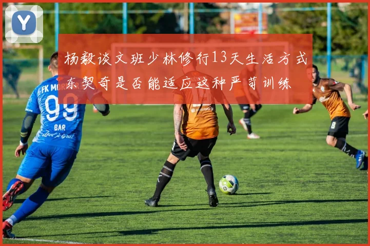 杨毅谈文班少林修行13天生活方式东契奇是否能适应这种严苛训练
