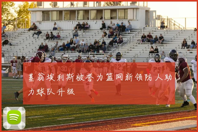 基翁埃利斯被誉为篮网新领防人助力球队升级